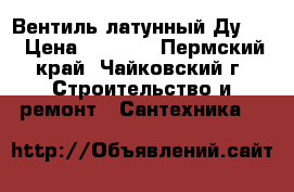 Вентиль латунный Ду 32 › Цена ­ 1 500 - Пермский край, Чайковский г. Строительство и ремонт » Сантехника   